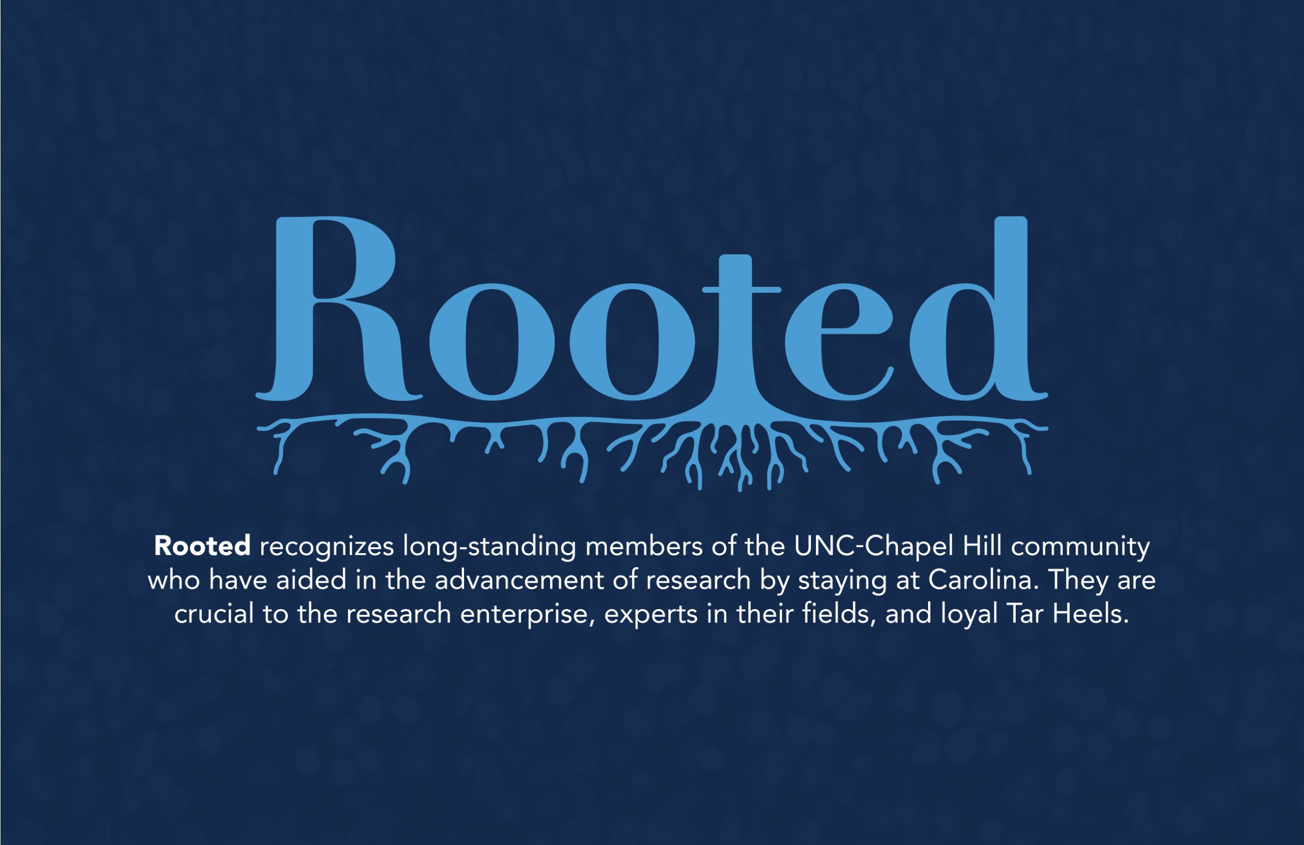 Rooted recognizes long-standing members of the UNC-Chapel Hill community who have aided in the advancement of research by staying at Carolina. They are crucial to the research enterprise, experts in their fields, and loyal Tar Heels. Click here to read more.