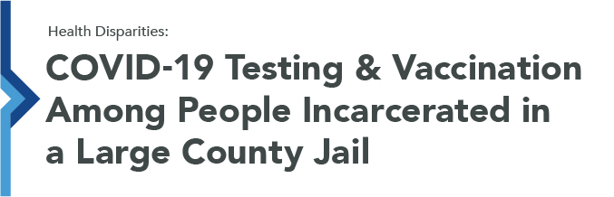 Health Disparities: COVID-19 Testing & Vaccination Among People Incarcerated in a Large County Jail